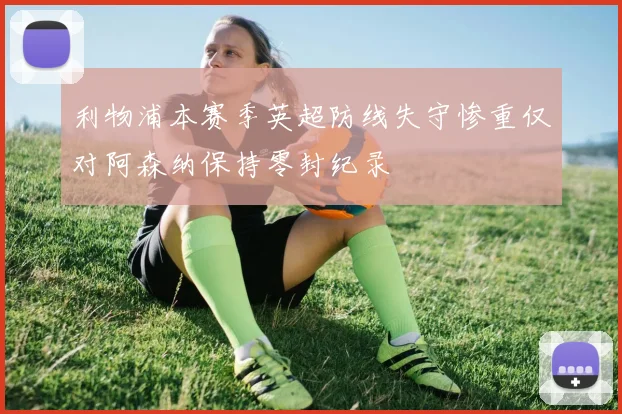 利物浦本赛季英超防线失守惨重仅对阿森纳保持零封纪录