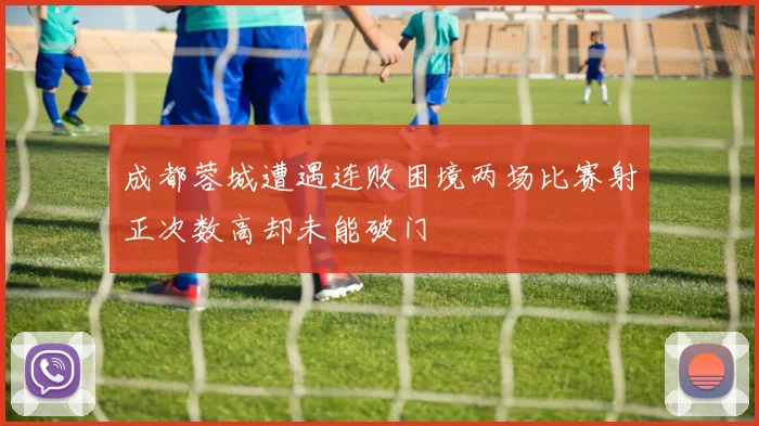 成都蓉城遭遇连败困境两场比赛射正次数高却未能破门