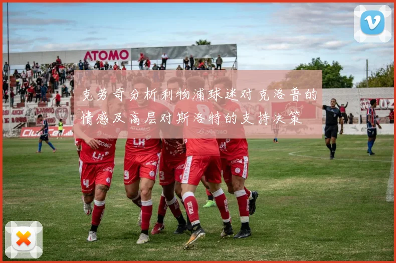 克劳奇分析利物浦球迷对克洛普的情感及高层对斯洛特的支持决策