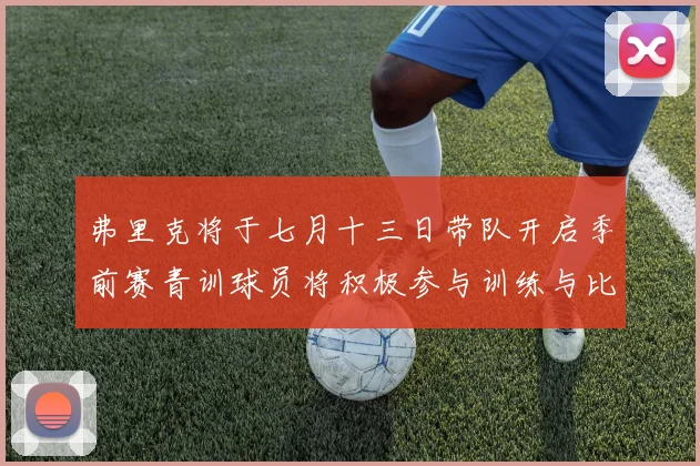 弗里克将于七月十三日带队开启季前赛青训球员将积极参与训练与比赛