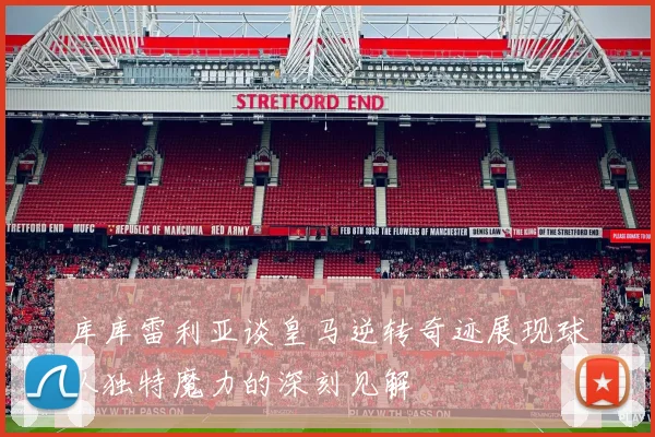 库库雷利亚谈皇马逆转奇迹展现球队独特魔力的深刻见解