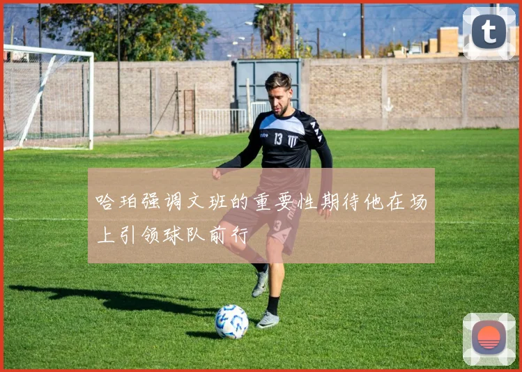 哈珀强调文班的重要性期待他在场上引领球队前行