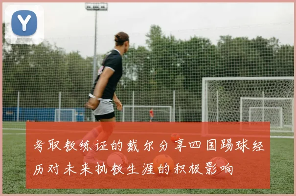 考取教练证的戴尔分享四国踢球经历对未来执教生涯的积极影响