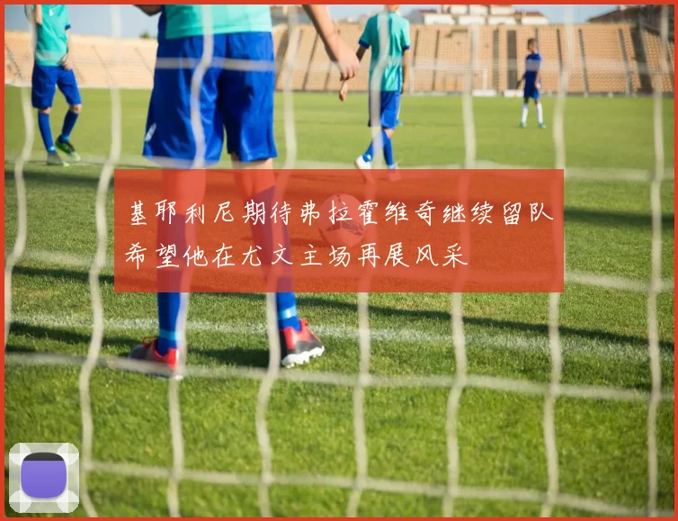 基耶利尼期待弗拉霍维奇继续留队希望他在尤文主场再展风采