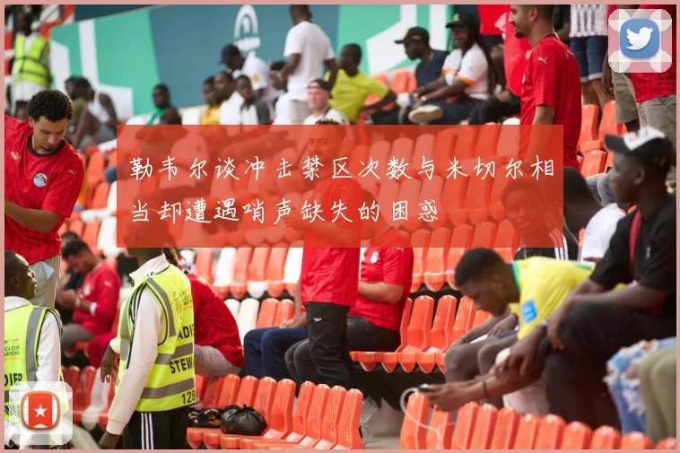 勒韦尔谈冲击禁区次数与米切尔相当却遭遇哨声缺失的困惑