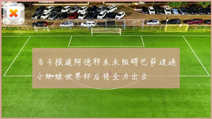 马卡报道阿德耶米未阻碍巴萨追逐小蜘蛛世界杯后将全力出击